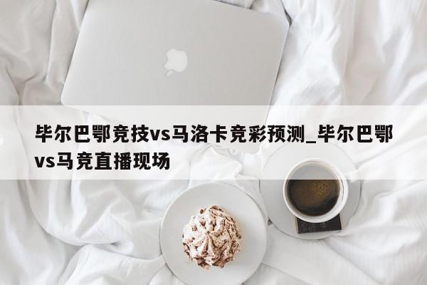 毕尔巴鄂竞技vs马洛卡竞彩预测_毕尔巴鄂vs马竞直播现场