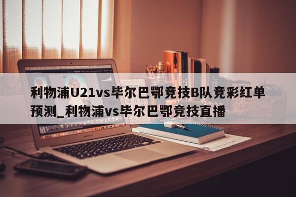 利物浦U21vs毕尔巴鄂竞技B队竞彩红单预测_利物浦vs毕尔巴鄂竞技直播