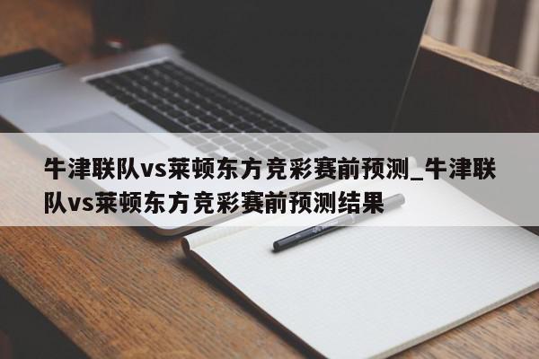 牛津联队vs莱顿东方竞彩赛前预测_牛津联队vs莱顿东方竞彩赛前预测结果