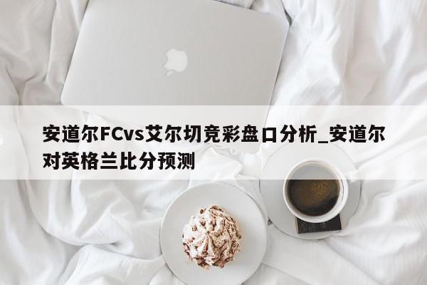 安道尔FCvs艾尔切竞彩盘口分析_安道尔对英格兰比分预测