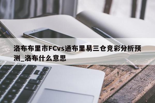 洛布布里市FCvs通布里易三仓竞彩分析预测_洛布什么意思