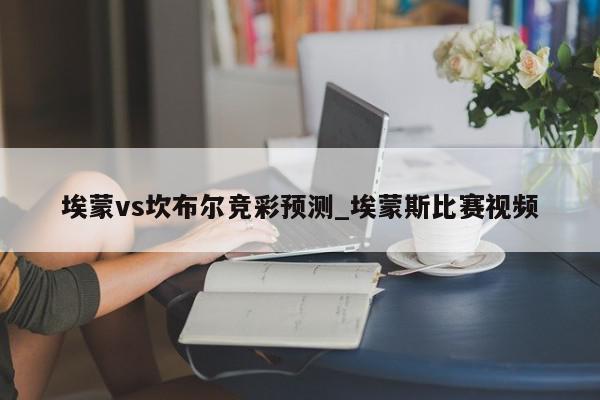 埃蒙vs坎布尔竞彩预测_埃蒙斯比赛视频