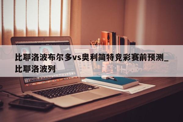 比耶洛波布尔多vs奥利简特竞彩赛前预测_比耶洛波列