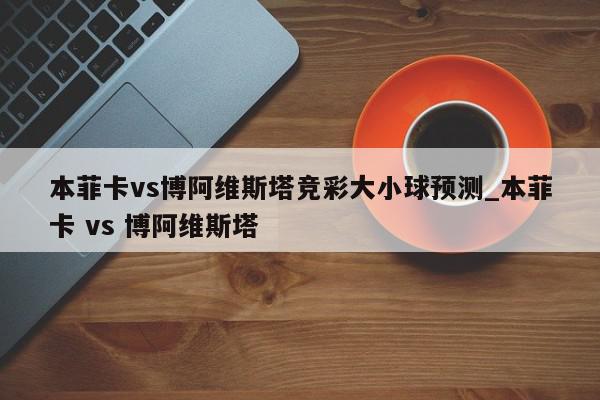 本菲卡vs博阿维斯塔竞彩大小球预测_本菲卡 vs 博阿维斯塔