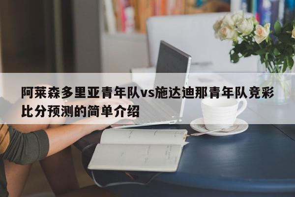 阿莱森多里亚青年队vs施达迪那青年队竞彩比分预测的简单介绍