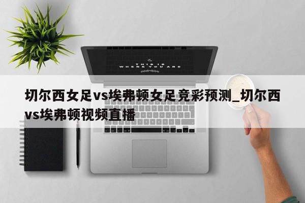 切尔西女足vs埃弗顿女足竞彩预测_切尔西vs埃弗顿视频直播