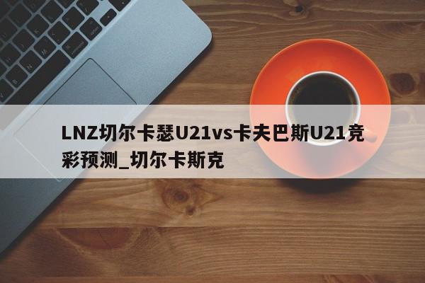 LNZ切尔卡瑟U21vs卡夫巴斯U21竞彩预测_切尔卡斯克