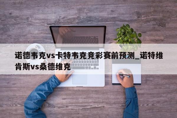 诺德韦克vs卡特韦克竞彩赛前预测_诺特维肯斯vs桑德维克