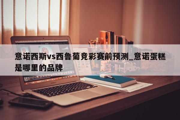 意诺西斯vs西鲁葡竞彩赛前预测_意诺蛋糕是哪里的品牌