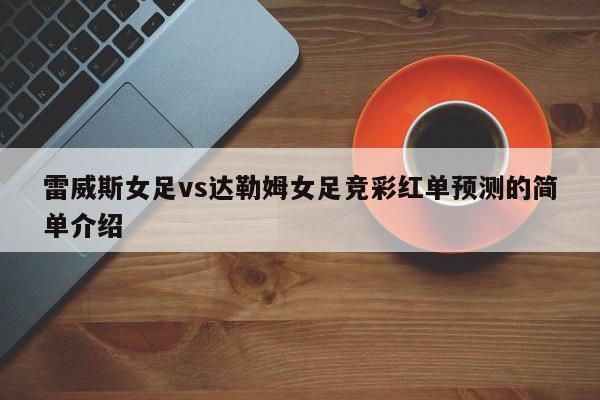 雷威斯女足vs达勒姆女足竞彩红单预测的简单介绍