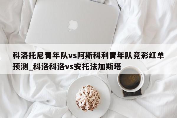 科洛托尼青年队vs阿斯科利青年队竞彩红单预测_科洛科洛vs安托法加斯塔