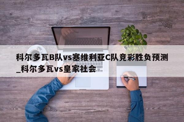 科尔多瓦B队vs塞维利亚C队竞彩胜负预测_科尔多瓦vs皇家社会