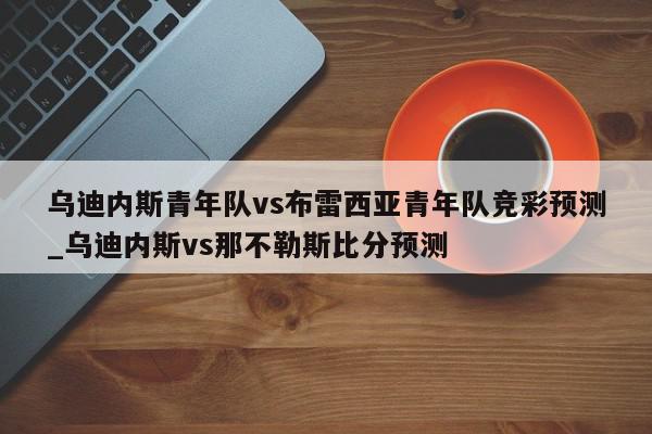 乌迪内斯青年队vs布雷西亚青年队竞彩预测_乌迪内斯vs那不勒斯比分预测