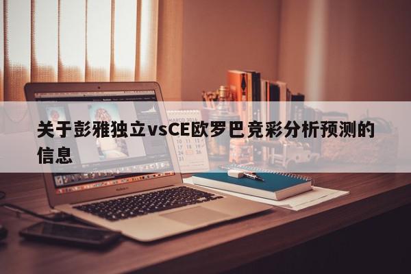 关于彭雅独立vsCE欧罗巴竞彩分析预测的信息