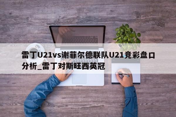 雷丁U21vs谢菲尔德联队U21竞彩盘口分析_雷丁对斯旺西英冠