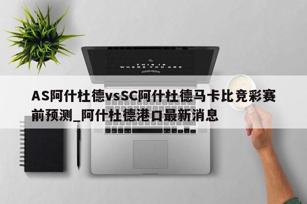 AS阿什杜德vsSC阿什杜德马卡比竞彩赛前预测_阿什杜德港口最新消息