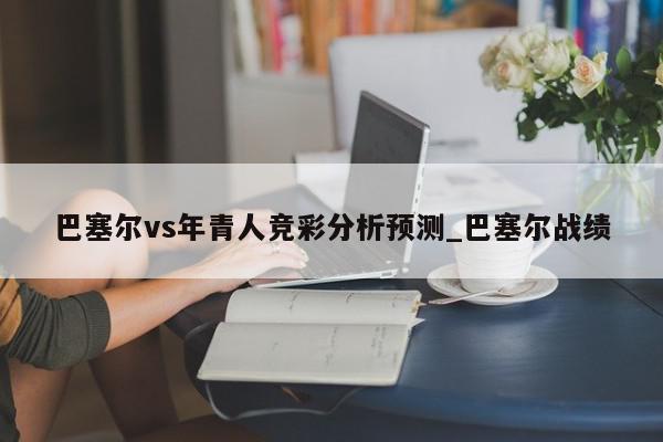 巴塞尔vs年青人竞彩分析预测_巴塞尔战绩