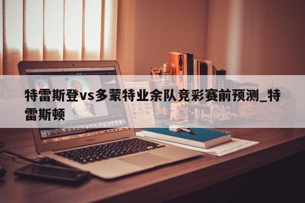 特雷斯登vs多蒙特业余队竞彩赛前预测_特雷斯顿