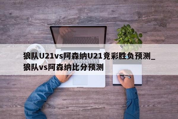 狼队U21vs阿森纳U21竞彩胜负预测_狼队vs阿森纳比分预测