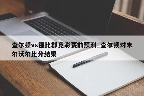 查尔顿vs德比郡竞彩赛前预测_查尔顿对米尔沃尔比分结果