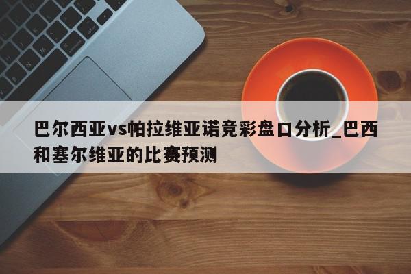 巴尔西亚vs帕拉维亚诺竞彩盘口分析_巴西和塞尔维亚的比赛预测