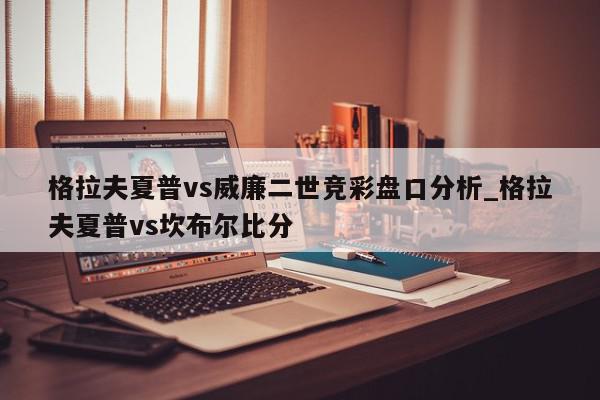 格拉夫夏普vs威廉二世竞彩盘口分析_格拉夫夏普vs坎布尔比分