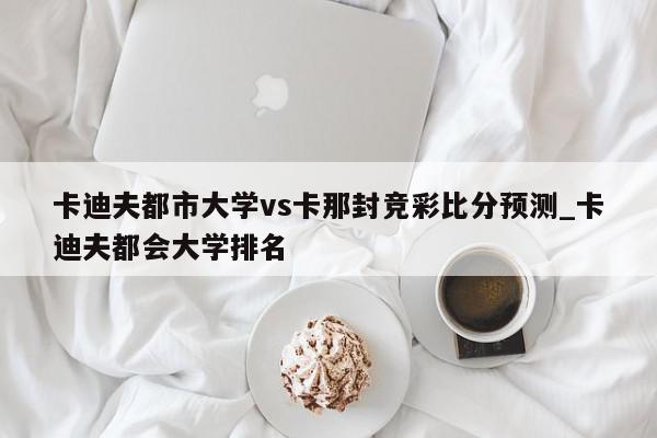 卡迪夫都市大学vs卡那封竞彩比分预测_卡迪夫都会大学排名