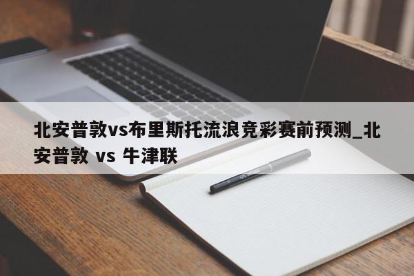 北安普敦vs布里斯托流浪竞彩赛前预测_北安普敦 vs 牛津联