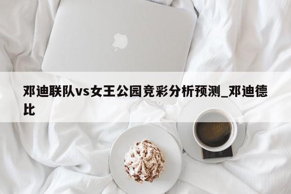 邓迪联队vs女王公园竞彩分析预测_邓迪德比