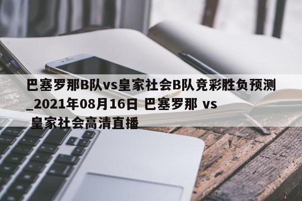 巴塞罗那B队vs皇家社会B队竞彩胜负预测_2021年08月16日 巴塞罗那 vs 皇家社会高清直播