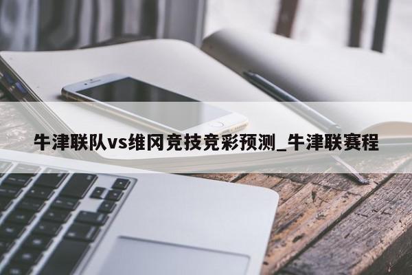 牛津联队vs维冈竞技竞彩预测_牛津联赛程