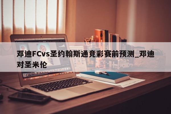 邓迪FCvs圣约翰斯通竞彩赛前预测_邓迪对圣米伦