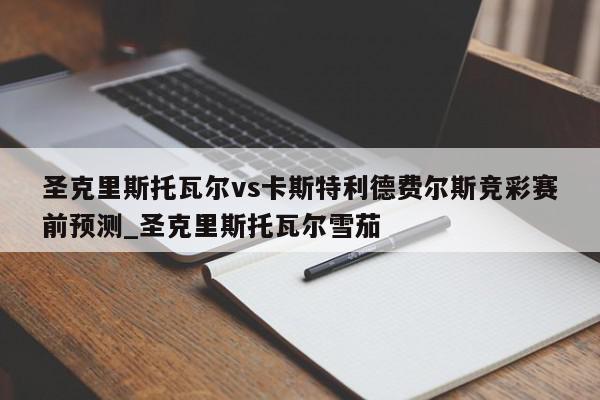 圣克里斯托瓦尔vs卡斯特利德费尔斯竞彩赛前预测_圣克里斯托瓦尔雪茄