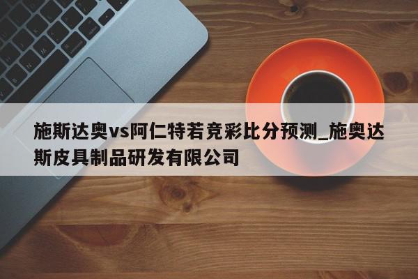 施斯达奥vs阿仁特若竞彩比分预测_施奥达斯皮具制品研发有限公司