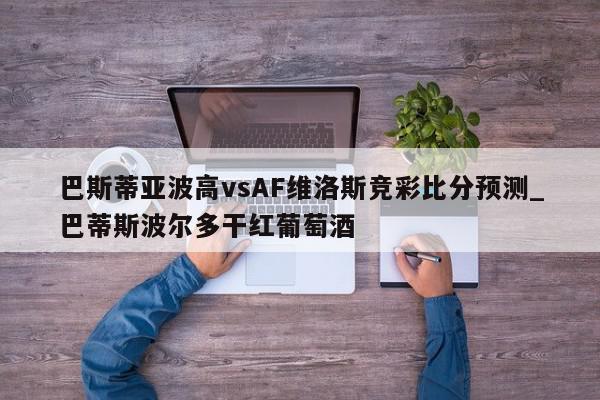 巴斯蒂亚波高vsAF维洛斯竞彩比分预测_巴蒂斯波尔多干红葡萄酒