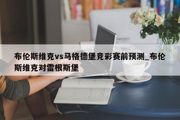 布伦斯维克vs马格德堡竞彩赛前预测_布伦斯维克对雷根斯堡