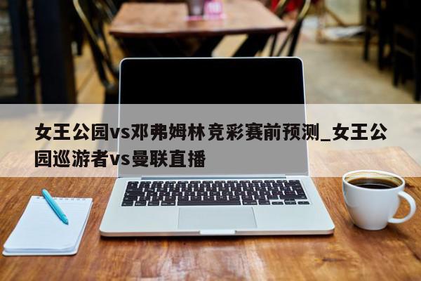 女王公园vs邓弗姆林竞彩赛前预测_女王公园巡游者vs曼联直播