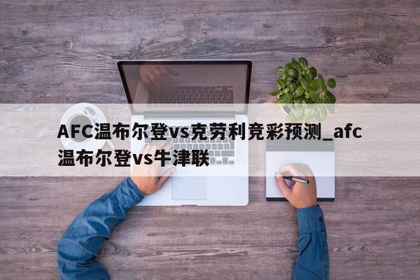 AFC温布尔登vs克劳利竞彩预测_afc温布尔登vs牛津联