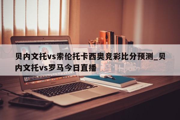 贝内文托vs索伦托卡西奥竞彩比分预测_贝内文托vs罗马今日直播