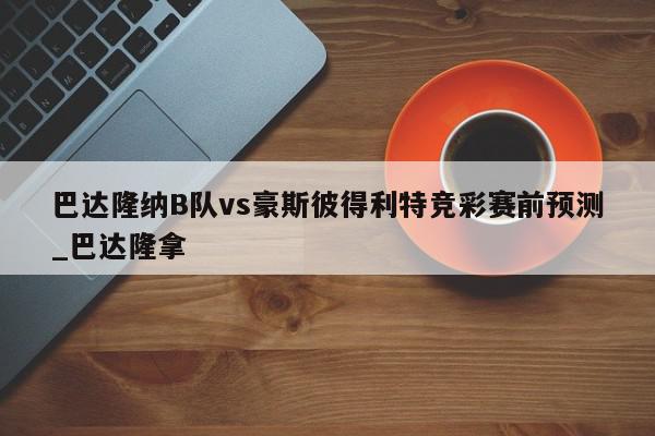 巴达隆纳B队vs豪斯彼得利特竞彩赛前预测_巴达隆拿