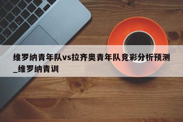 维罗纳青年队vs拉齐奥青年队竞彩分析预测_维罗纳青训