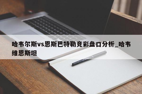 哈韦尔斯vs恩斯巴特勒竞彩盘口分析_哈韦维恩斯坦