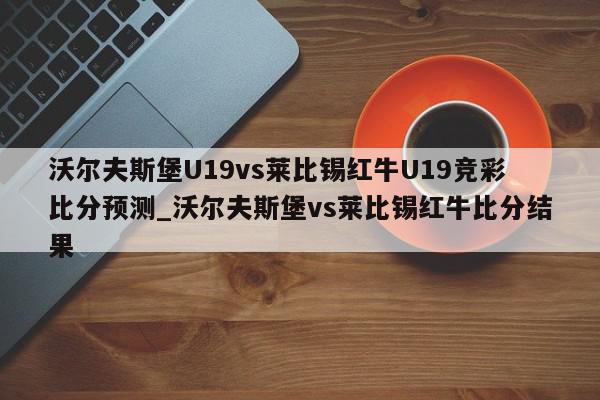 沃尔夫斯堡U19vs莱比锡红牛U19竞彩比分预测_沃尔夫斯堡vs莱比锡红牛比分结果