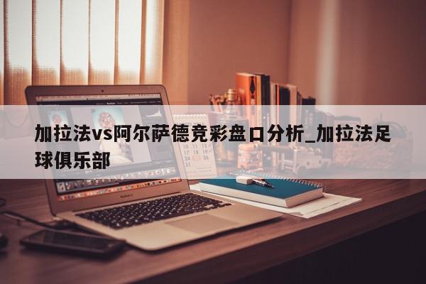 加拉法vs阿尔萨德竞彩盘口分析_加拉法足球俱乐部