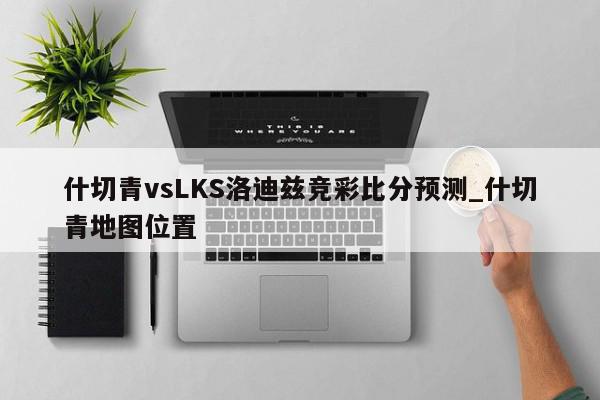 什切青vsLKS洛迪兹竞彩比分预测_什切青地图位置