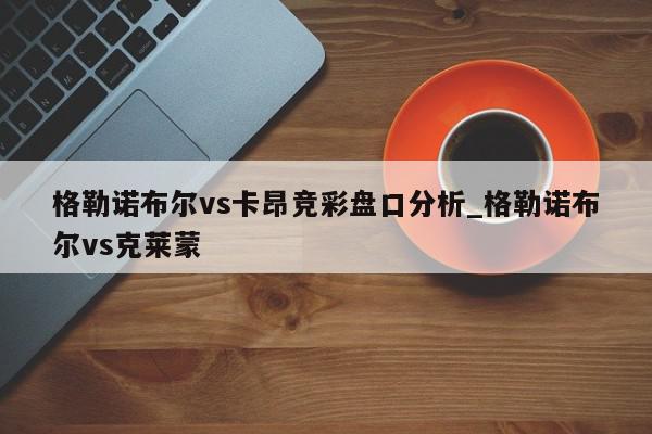 格勒诺布尔vs卡昂竞彩盘口分析_格勒诺布尔vs克莱蒙