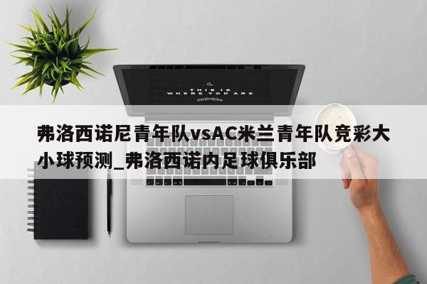 弗洛西诺尼青年队vsAC米兰青年队竞彩大小球预测_弗洛西诺内足球俱乐部