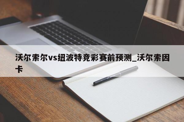 沃尔索尔vs纽波特竞彩赛前预测_沃尔索因卡