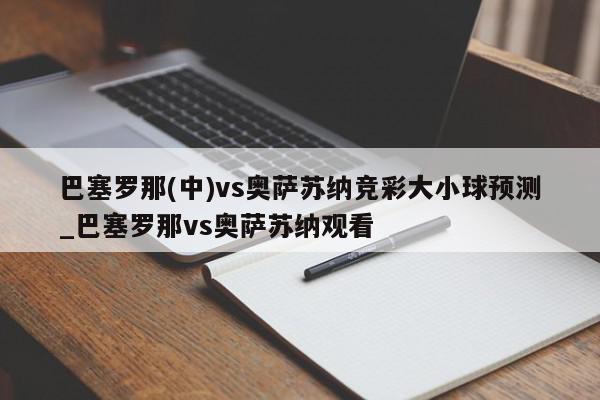 巴塞罗那(中)vs奥萨苏纳竞彩大小球预测_巴塞罗那vs奥萨苏纳观看