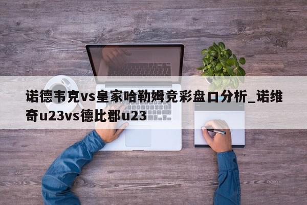 诺德韦克vs皇家哈勒姆竞彩盘口分析_诺维奇u23vs德比郡u23